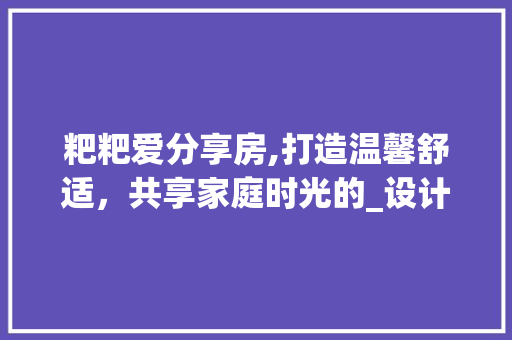 粑粑爱分享房,打造温馨舒适,共享家庭时光的_设计之路 墙面装饰 粑粑爱分享房,打造温馨舒适,共享家庭时光的_设计之路 墙面装饰