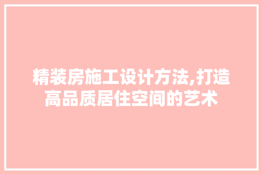 精装房施工设计方法,打造高品质居住空间的艺术