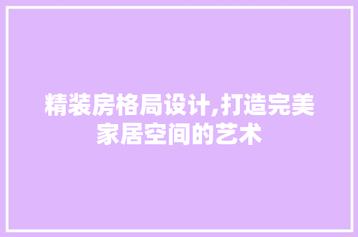 精装房格局设计,打造完美家居空间的艺术