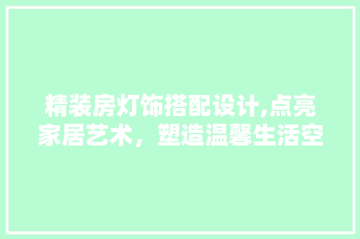 精装房灯饰搭配设计,点亮家居艺术，塑造温馨生活空间