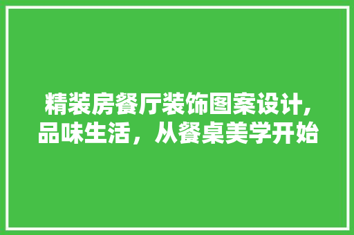 精装房餐厅装饰图案设计,品味生活，从餐桌美学开始 墙面装饰