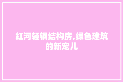 红河轻钢结构房,绿色建筑的新宠儿