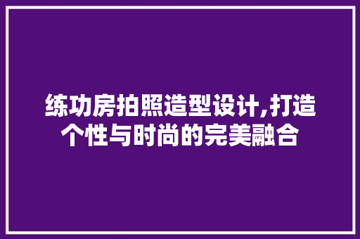 练功房拍照造型设计,打造个性与时尚的完美融合