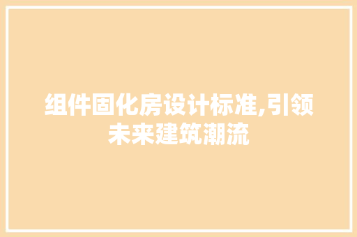 组件固化房设计标准,引领未来建筑潮流