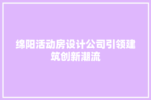 绵阳活动房设计公司引领建筑创新潮流