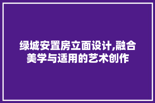 绿城安置房立面设计,融合美学与适用的艺术创作 装修材料