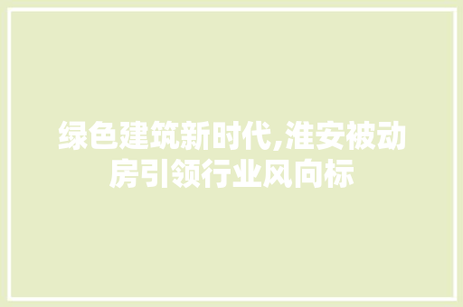 绿色建筑新时代,淮安被动房引领行业风向标