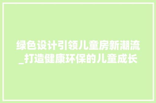 绿色设计引领儿童房新潮流_打造健康环保的儿童成长空间