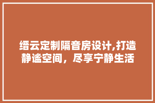缙云定制隔音房设计,打造静谧空间，尽享宁静生活