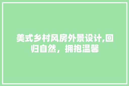美式乡村风房外景设计,回归自然，拥抱温馨