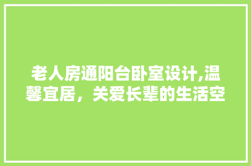 老人房通阳台卧室设计,温馨宜居，关爱长辈的生活空间
