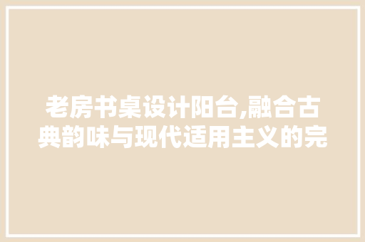 老房书桌设计阳台,融合古典韵味与现代适用主义的完美邂逅