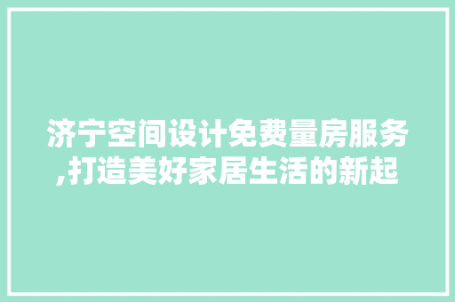 济宁空间设计免费量房服务,打造美好家居生活的新起点 门窗装修