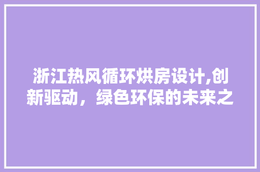 浙江热风循环烘房设计,创新驱动，绿色环保的未来之路