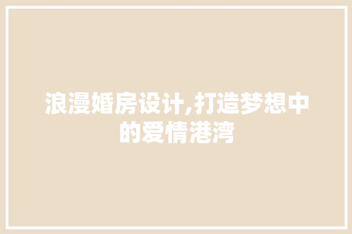 浪漫婚房设计,打造梦想中的爱情港湾