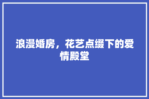 浪漫婚房，花艺点缀下的爱情殿堂