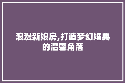 浪漫新娘房,打造梦幻婚典的温馨角落
