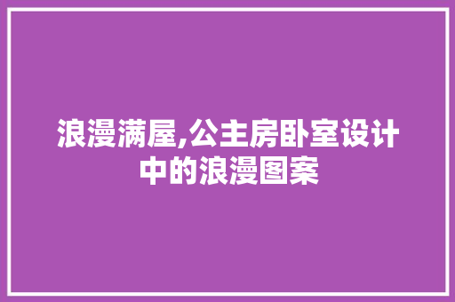 浪漫满屋,公主房卧室设计中的浪漫图案