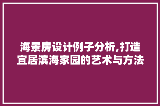海景房设计例子分析,打造宜居滨海家园的艺术与方法