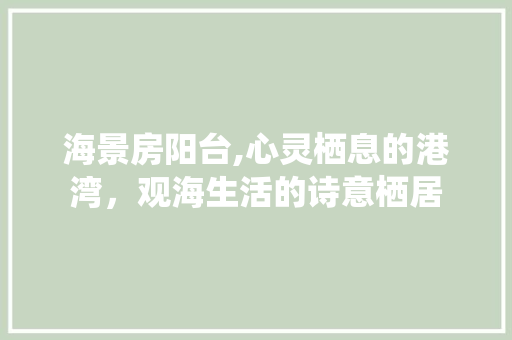 海景房阳台,心灵栖息的港湾，观海生活的诗意栖居