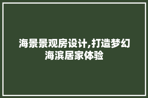 海景景观房设计,打造梦幻海滨居家体验