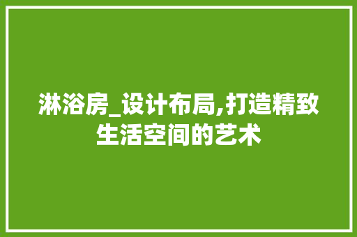 淋浴房_设计布局,打造精致生活空间的艺术