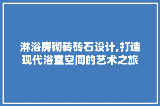 淋浴房砌砖砖石设计,打造现代浴室空间的艺术之旅