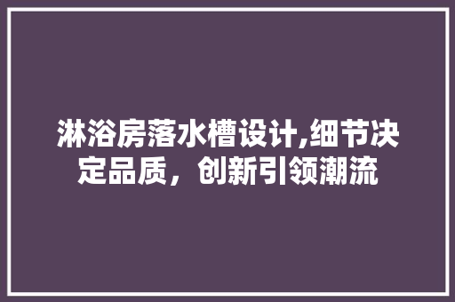 淋浴房落水槽设计,细节决定品质，创新引领潮流