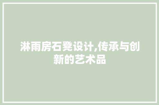 淋雨房石凳设计,传承与创新的艺术品