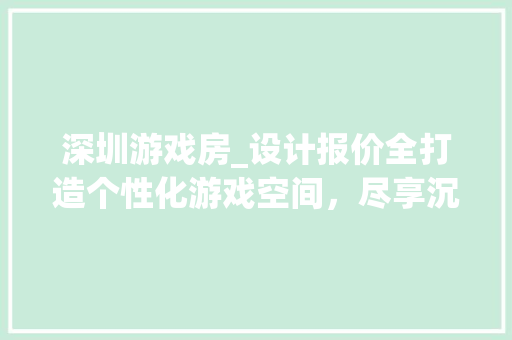 深圳游戏房_设计报价全打造个性化游戏空间，尽享沉浸式体验