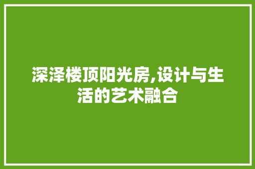 深泽楼顶阳光房,设计与生活的艺术融合