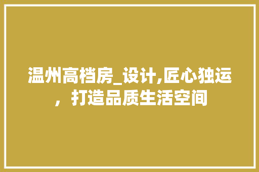 温州高档房_设计,匠心独运，打造品质生活空间