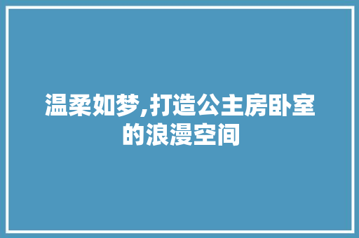 温柔如梦,打造公主房卧室的浪漫空间