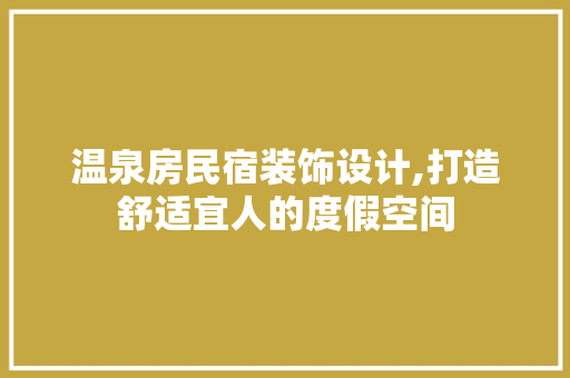 温泉房民宿装饰设计,打造舒适宜人的度假空间