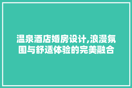 温泉酒店婚房设计,浪漫氛围与舒适体验的完美融合