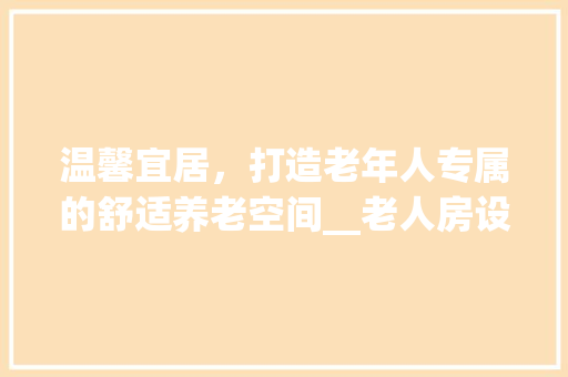 温馨宜居，打造老年人专属的舒适养老空间__老人房设计