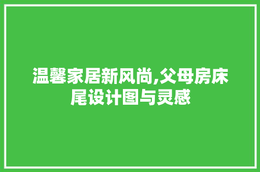 温馨家居新风尚,父母房床尾设计图与灵感