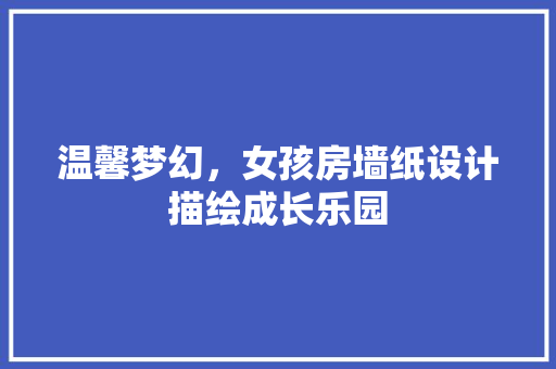 温馨梦幻，女孩房墙纸设计描绘成长乐园