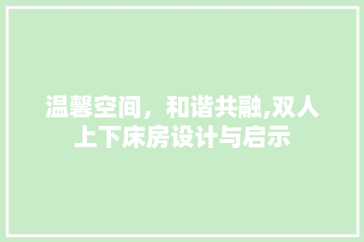 温馨空间，和谐共融,双人上下床房设计与启示