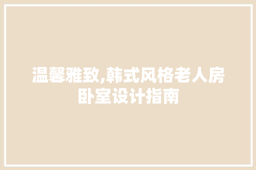 温馨雅致,韩式风格老人房卧室设计指南