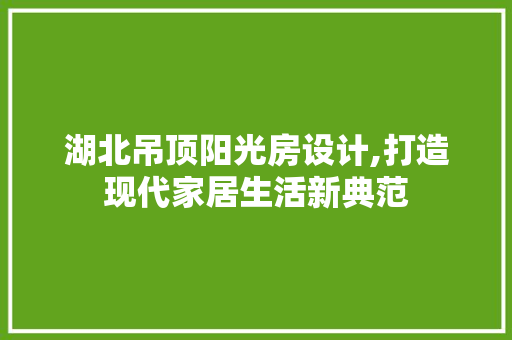 湖北吊顶阳光房设计,打造现代家居生活新典范