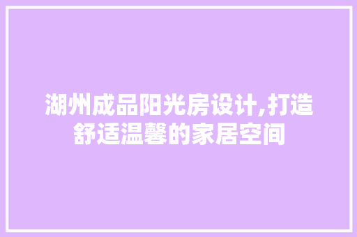 湖州成品阳光房设计,打造舒适温馨的家居空间