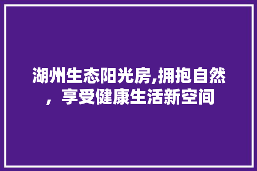 湖州生态阳光房,拥抱自然，享受健康生活新空间