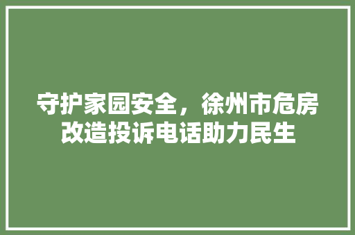 守护家园安全，徐州市危房改造投诉电话助力民生