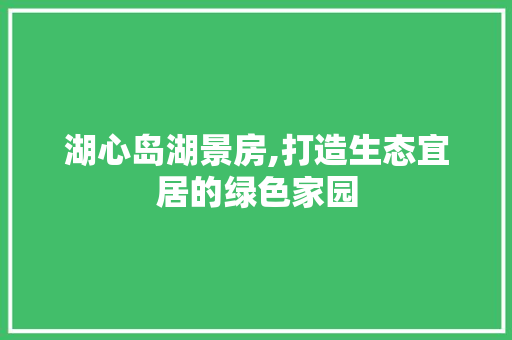 湖心岛湖景房,打造生态宜居的绿色家园