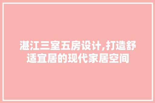 湛江三室五房设计,打造舒适宜居的现代家居空间