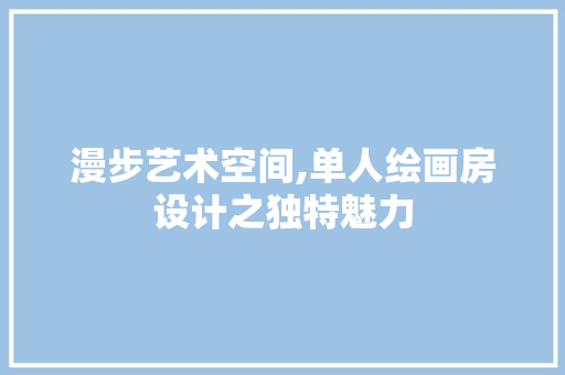 漫步艺术空间,单人绘画房设计之独特魅力
