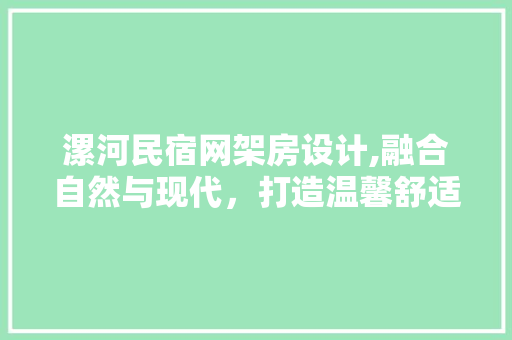 漯河民宿网架房设计,融合自然与现代，打造温馨舒适的居住体验