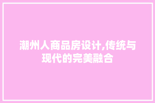 潮州人商品房设计,传统与现代的完美融合