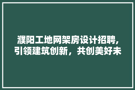 濮阳工地网架房设计招聘,引领建筑创新，共创美好未来